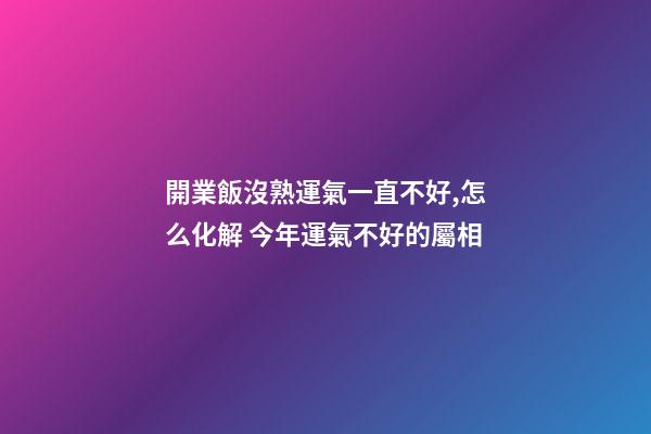開業飯沒熟運氣一直不好,怎么化解 今年運氣不好的屬相